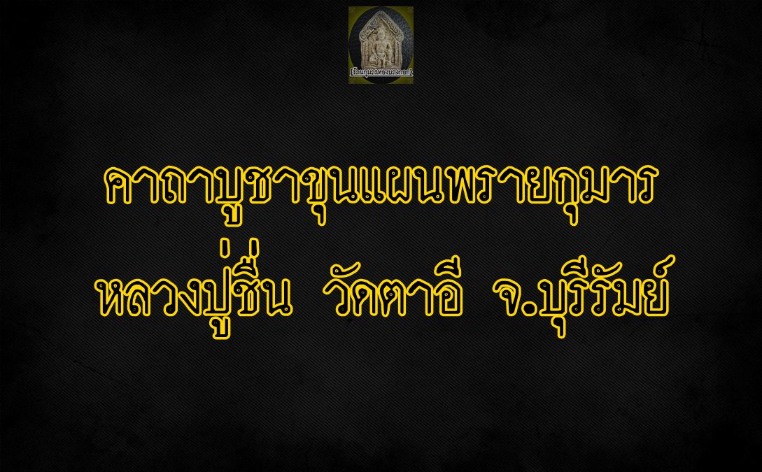 คาถาบูชา ขุนแผน ผงพรายกุมาร หลวงปู่ชื่น วัดตาอี จ.บุรีรัมย์
